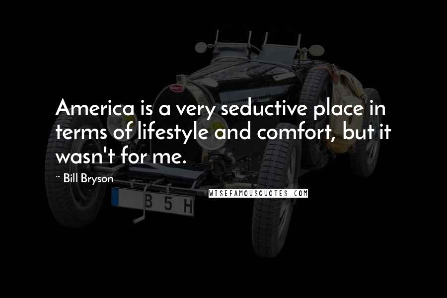 Bill Bryson Quotes: America is a very seductive place in terms of lifestyle and comfort, but it wasn't for me.