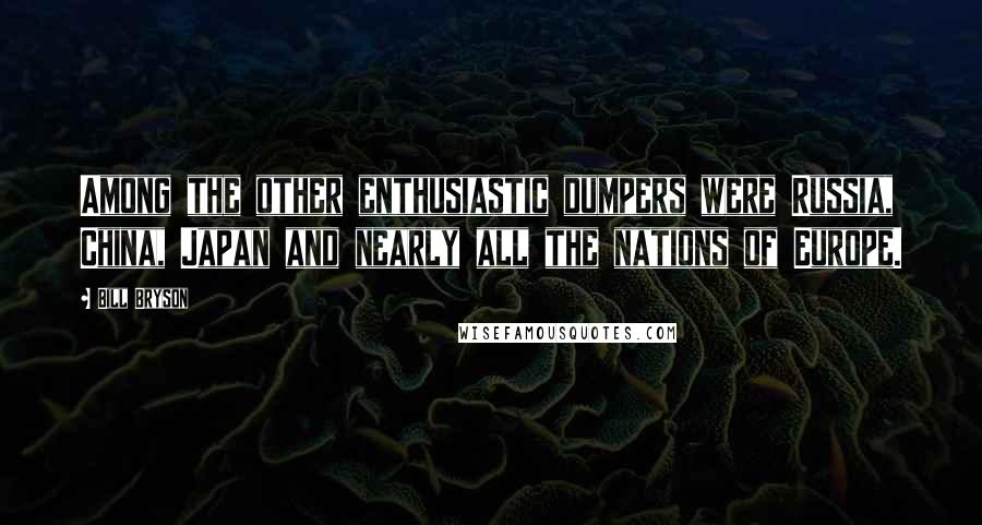 Bill Bryson Quotes: Among the other enthusiastic dumpers were Russia, China, Japan and nearly all the nations of Europe.