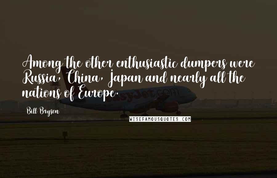 Bill Bryson Quotes: Among the other enthusiastic dumpers were Russia, China, Japan and nearly all the nations of Europe.