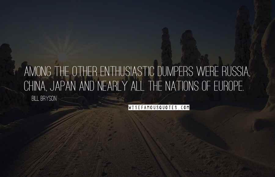 Bill Bryson Quotes: Among the other enthusiastic dumpers were Russia, China, Japan and nearly all the nations of Europe.