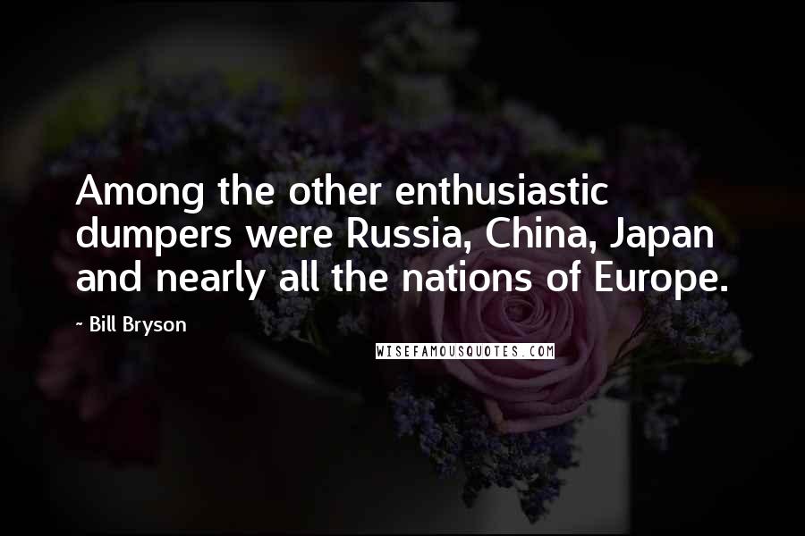 Bill Bryson Quotes: Among the other enthusiastic dumpers were Russia, China, Japan and nearly all the nations of Europe.