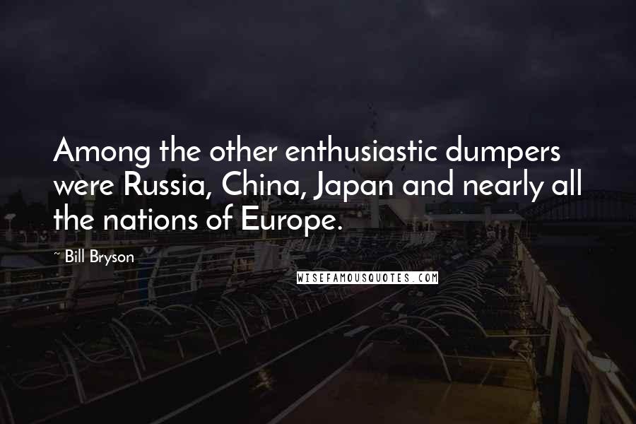 Bill Bryson Quotes: Among the other enthusiastic dumpers were Russia, China, Japan and nearly all the nations of Europe.