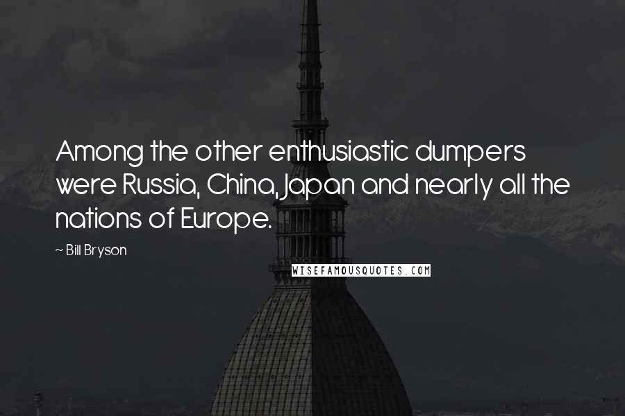 Bill Bryson Quotes: Among the other enthusiastic dumpers were Russia, China, Japan and nearly all the nations of Europe.