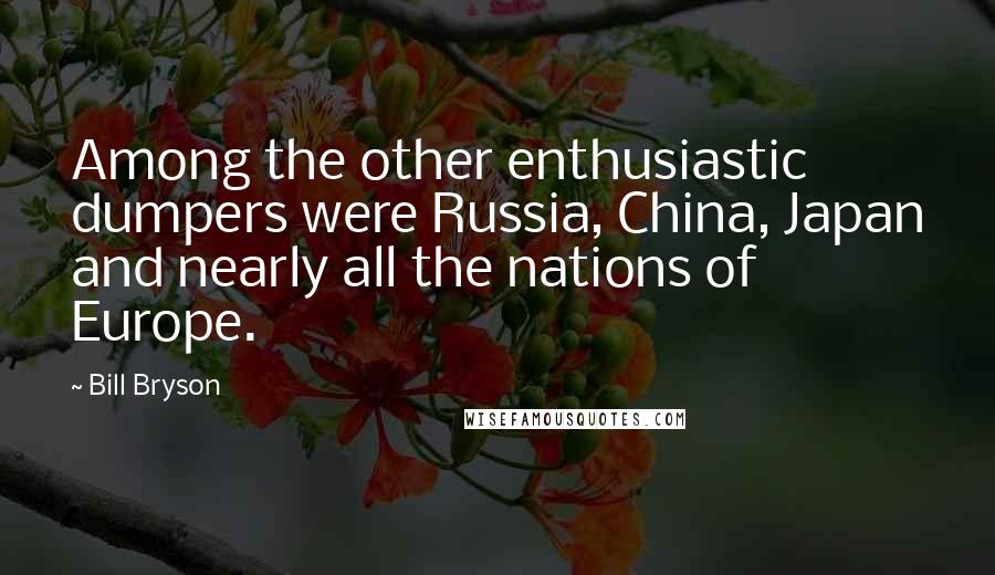 Bill Bryson Quotes: Among the other enthusiastic dumpers were Russia, China, Japan and nearly all the nations of Europe.