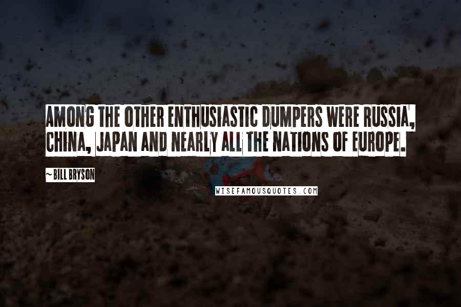 Bill Bryson Quotes: Among the other enthusiastic dumpers were Russia, China, Japan and nearly all the nations of Europe.