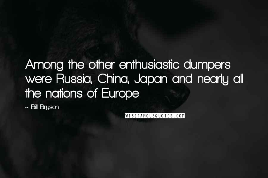 Bill Bryson Quotes: Among the other enthusiastic dumpers were Russia, China, Japan and nearly all the nations of Europe.