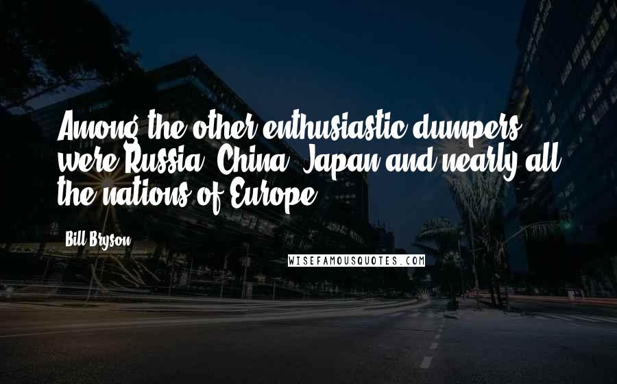 Bill Bryson Quotes: Among the other enthusiastic dumpers were Russia, China, Japan and nearly all the nations of Europe.