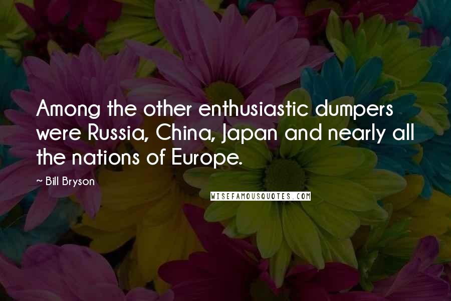 Bill Bryson Quotes: Among the other enthusiastic dumpers were Russia, China, Japan and nearly all the nations of Europe.