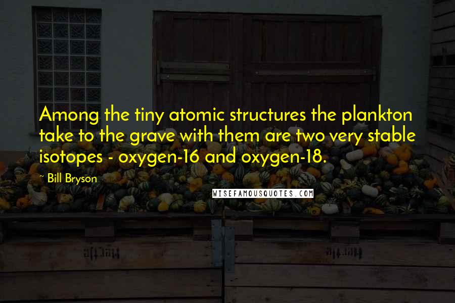 Bill Bryson Quotes: Among the tiny atomic structures the plankton take to the grave with them are two very stable isotopes - oxygen-16 and oxygen-18.