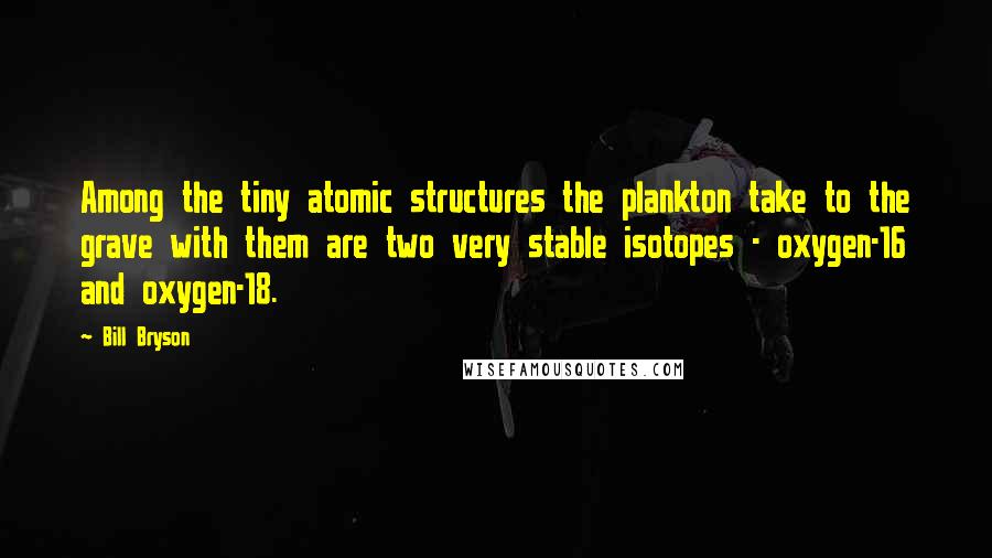 Bill Bryson Quotes: Among the tiny atomic structures the plankton take to the grave with them are two very stable isotopes - oxygen-16 and oxygen-18.