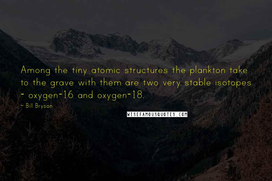 Bill Bryson Quotes: Among the tiny atomic structures the plankton take to the grave with them are two very stable isotopes - oxygen-16 and oxygen-18.