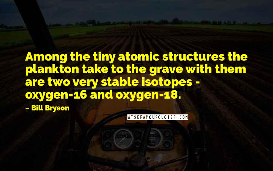 Bill Bryson Quotes: Among the tiny atomic structures the plankton take to the grave with them are two very stable isotopes - oxygen-16 and oxygen-18.