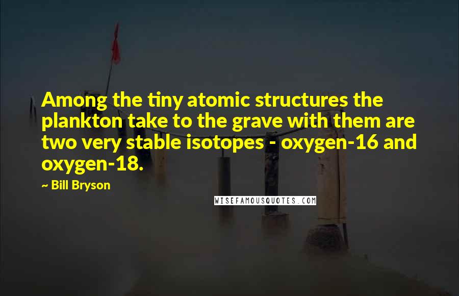 Bill Bryson Quotes: Among the tiny atomic structures the plankton take to the grave with them are two very stable isotopes - oxygen-16 and oxygen-18.