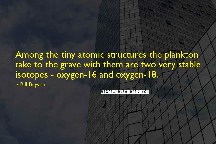 Bill Bryson Quotes: Among the tiny atomic structures the plankton take to the grave with them are two very stable isotopes - oxygen-16 and oxygen-18.