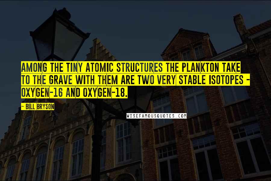 Bill Bryson Quotes: Among the tiny atomic structures the plankton take to the grave with them are two very stable isotopes - oxygen-16 and oxygen-18.