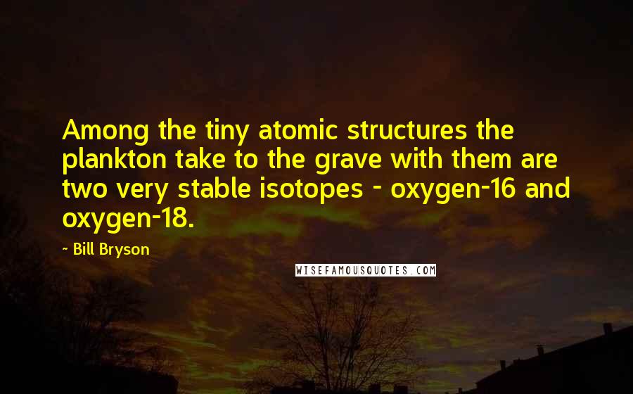 Bill Bryson Quotes: Among the tiny atomic structures the plankton take to the grave with them are two very stable isotopes - oxygen-16 and oxygen-18.