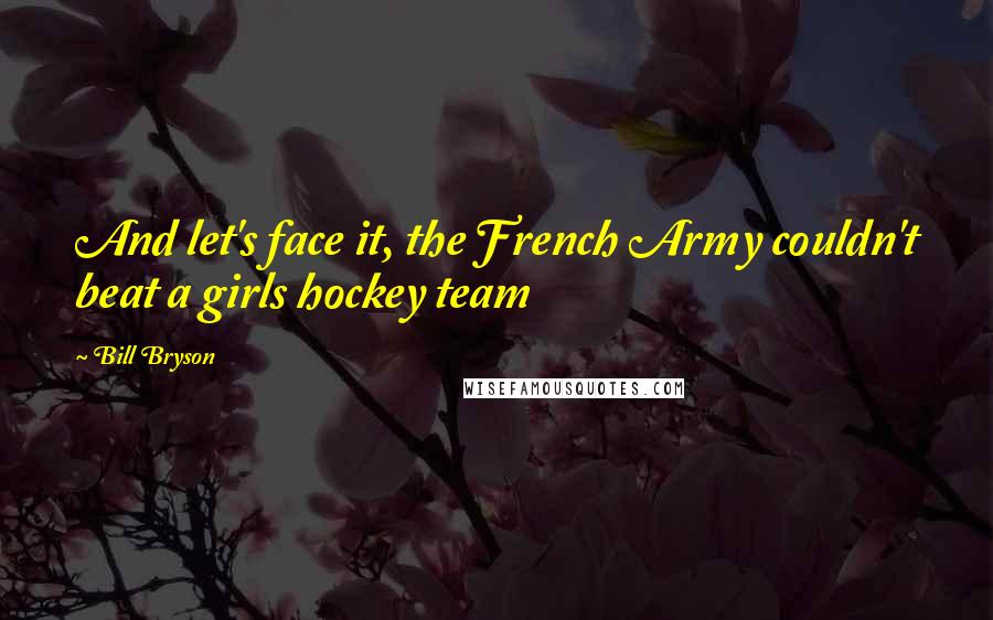 Bill Bryson Quotes: And let's face it, the French Army couldn't beat a girls hockey team