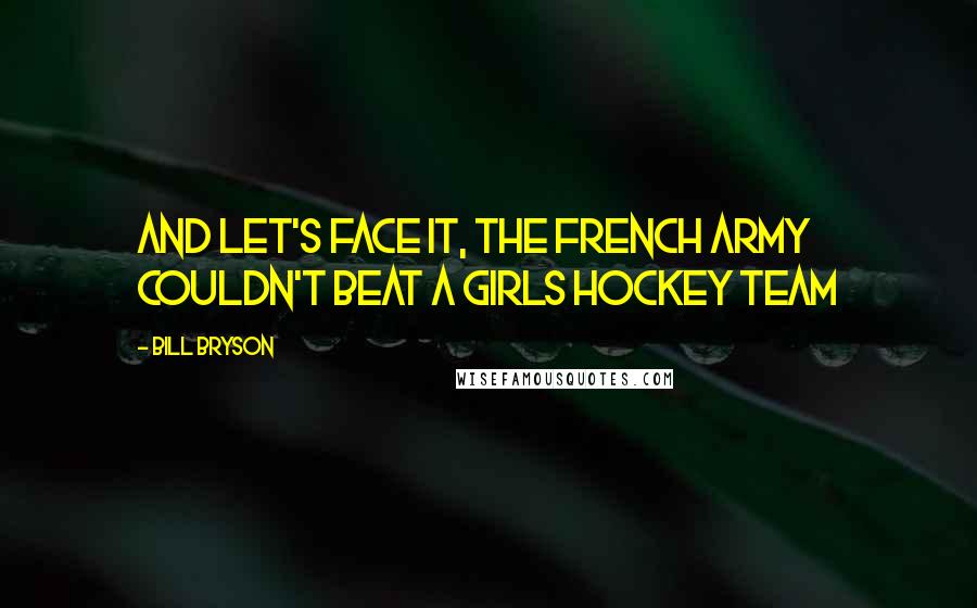 Bill Bryson Quotes: And let's face it, the French Army couldn't beat a girls hockey team