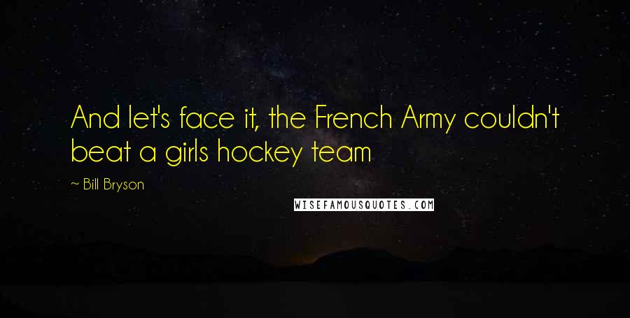 Bill Bryson Quotes: And let's face it, the French Army couldn't beat a girls hockey team