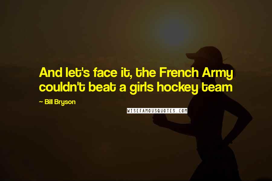 Bill Bryson Quotes: And let's face it, the French Army couldn't beat a girls hockey team