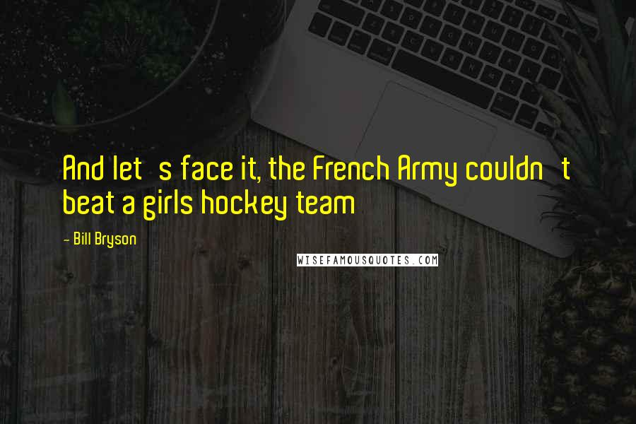 Bill Bryson Quotes: And let's face it, the French Army couldn't beat a girls hockey team