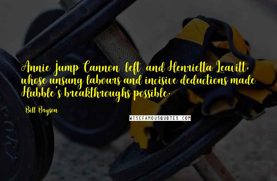 Bill Bryson Quotes: Annie Jump Cannon (left) and Henrietta Leavitt, whose unsung labours and incisive deductions made Hubble's breakthroughs possible.