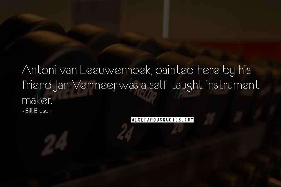 Bill Bryson Quotes: Antoni van Leeuwenhoek, painted here by his friend Jan Vermeer, was a self-taught instrument maker.