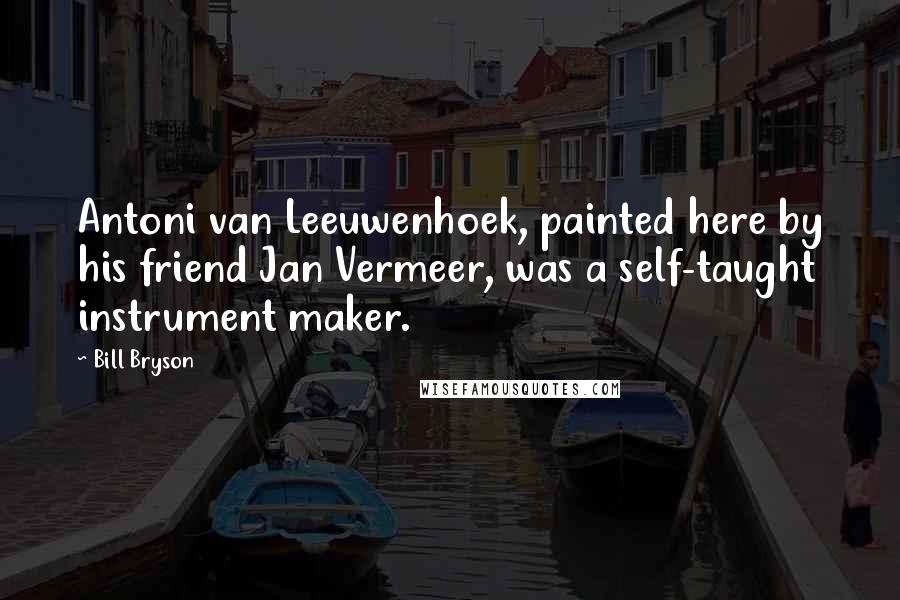 Bill Bryson Quotes: Antoni van Leeuwenhoek, painted here by his friend Jan Vermeer, was a self-taught instrument maker.
