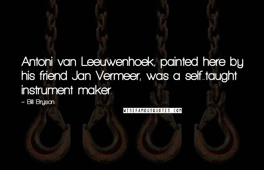 Bill Bryson Quotes: Antoni van Leeuwenhoek, painted here by his friend Jan Vermeer, was a self-taught instrument maker.