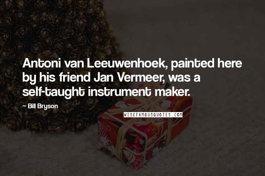 Bill Bryson Quotes: Antoni van Leeuwenhoek, painted here by his friend Jan Vermeer, was a self-taught instrument maker.