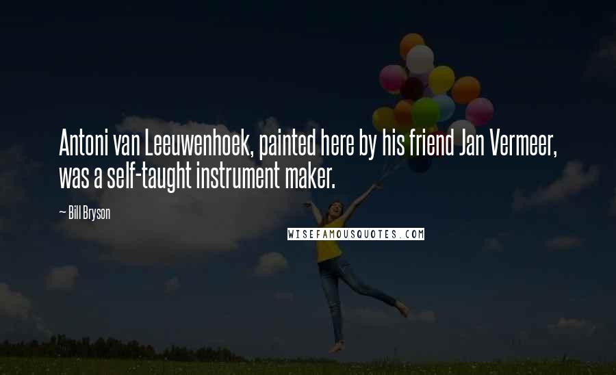 Bill Bryson Quotes: Antoni van Leeuwenhoek, painted here by his friend Jan Vermeer, was a self-taught instrument maker.