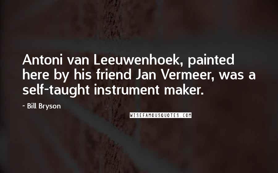 Bill Bryson Quotes: Antoni van Leeuwenhoek, painted here by his friend Jan Vermeer, was a self-taught instrument maker.