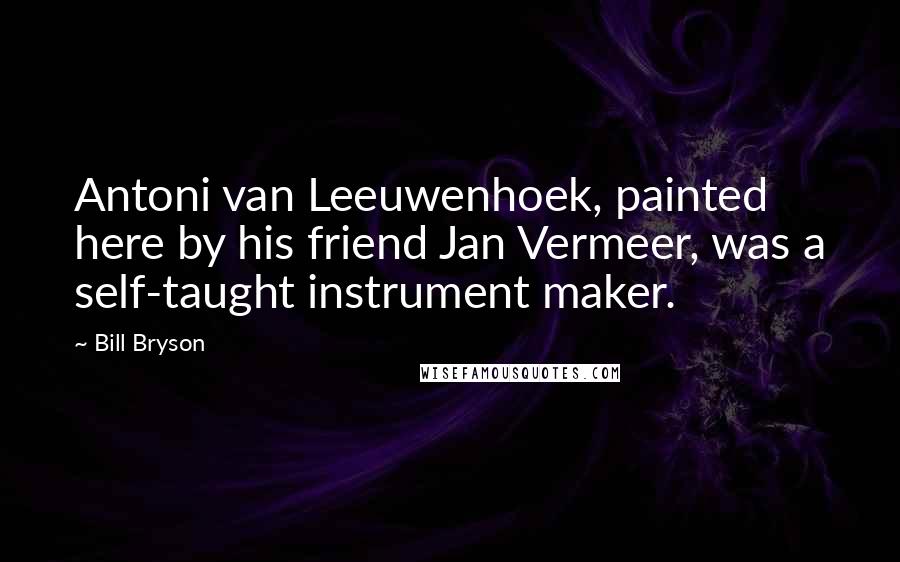 Bill Bryson Quotes: Antoni van Leeuwenhoek, painted here by his friend Jan Vermeer, was a self-taught instrument maker.