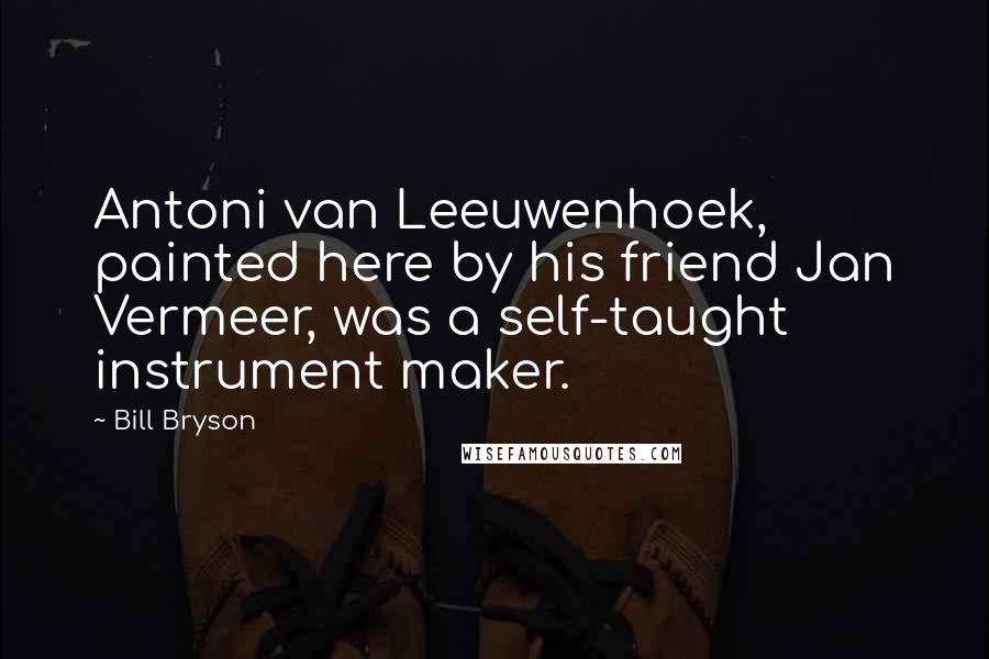 Bill Bryson Quotes: Antoni van Leeuwenhoek, painted here by his friend Jan Vermeer, was a self-taught instrument maker.