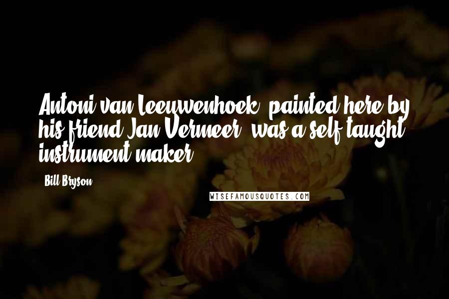 Bill Bryson Quotes: Antoni van Leeuwenhoek, painted here by his friend Jan Vermeer, was a self-taught instrument maker.