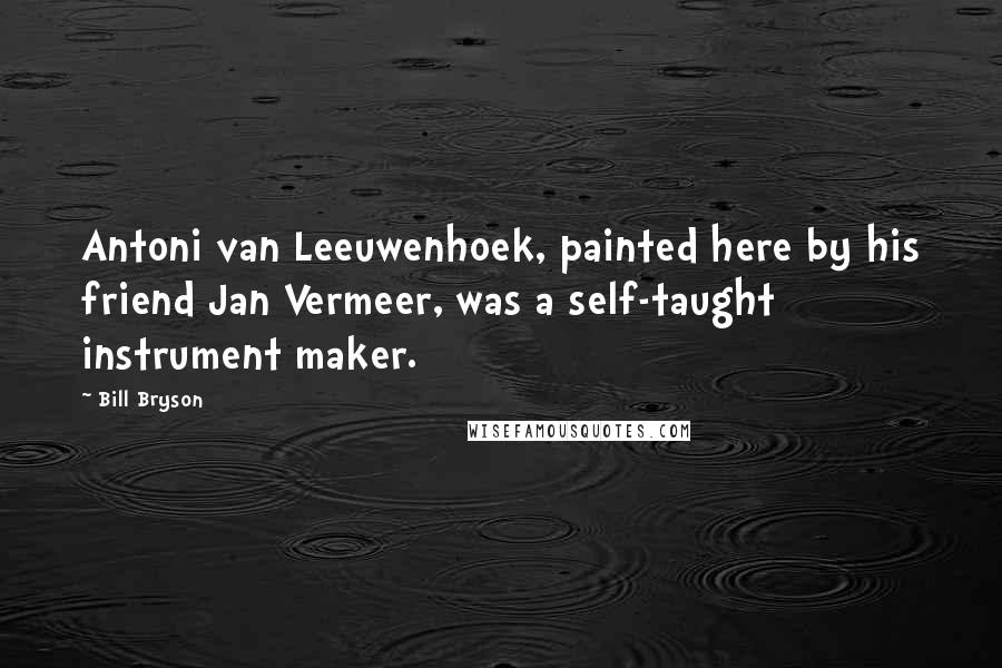 Bill Bryson Quotes: Antoni van Leeuwenhoek, painted here by his friend Jan Vermeer, was a self-taught instrument maker.