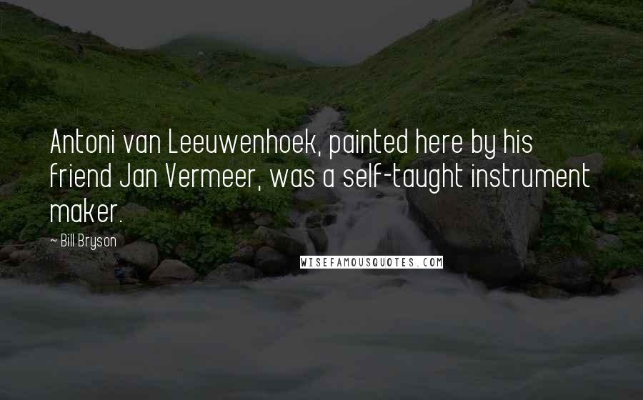 Bill Bryson Quotes: Antoni van Leeuwenhoek, painted here by his friend Jan Vermeer, was a self-taught instrument maker.