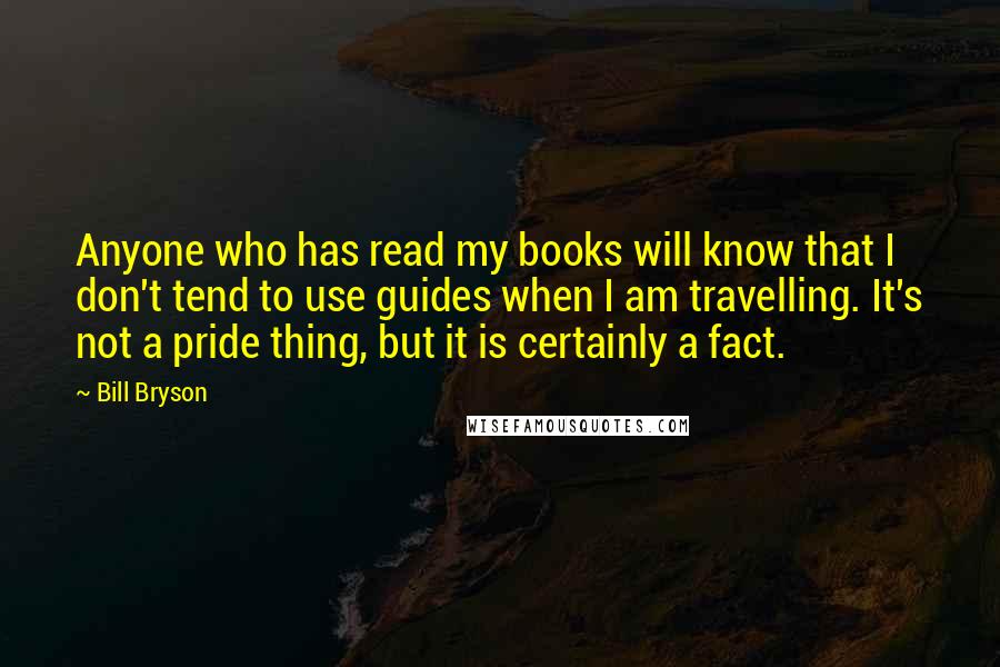 Bill Bryson Quotes: Anyone who has read my books will know that I don't tend to use guides when I am travelling. It's not a pride thing, but it is certainly a fact.