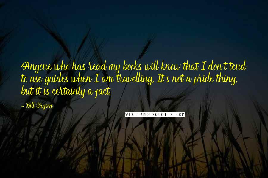Bill Bryson Quotes: Anyone who has read my books will know that I don't tend to use guides when I am travelling. It's not a pride thing, but it is certainly a fact.