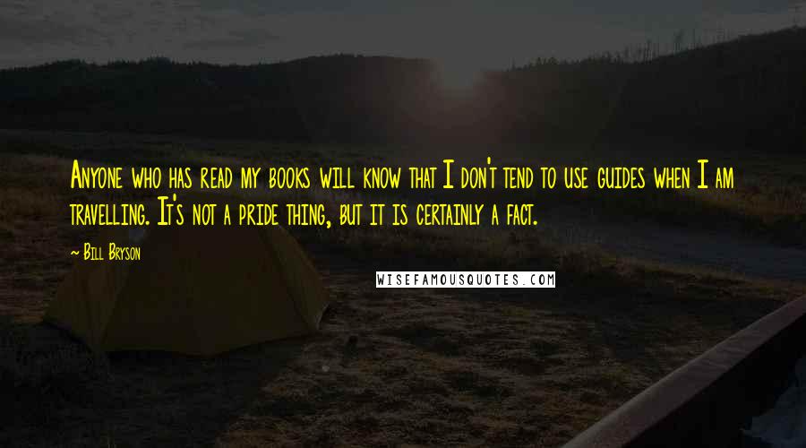 Bill Bryson Quotes: Anyone who has read my books will know that I don't tend to use guides when I am travelling. It's not a pride thing, but it is certainly a fact.