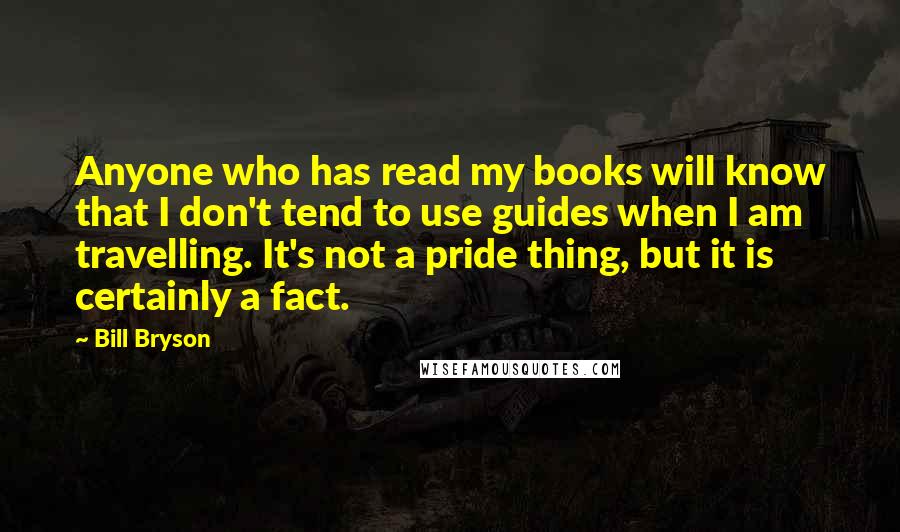 Bill Bryson Quotes: Anyone who has read my books will know that I don't tend to use guides when I am travelling. It's not a pride thing, but it is certainly a fact.