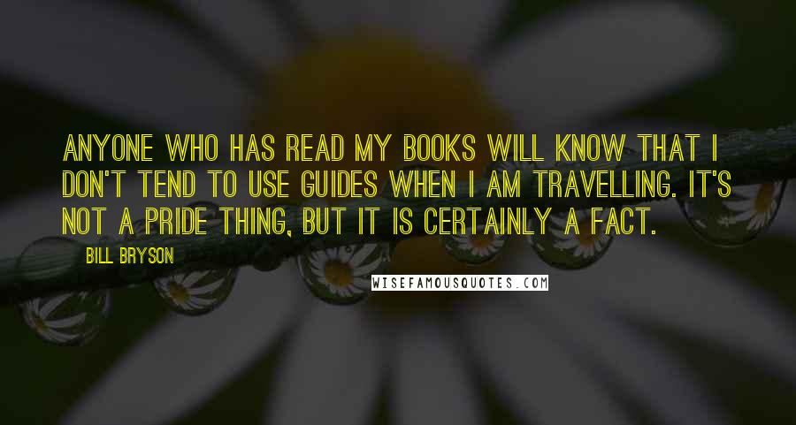 Bill Bryson Quotes: Anyone who has read my books will know that I don't tend to use guides when I am travelling. It's not a pride thing, but it is certainly a fact.