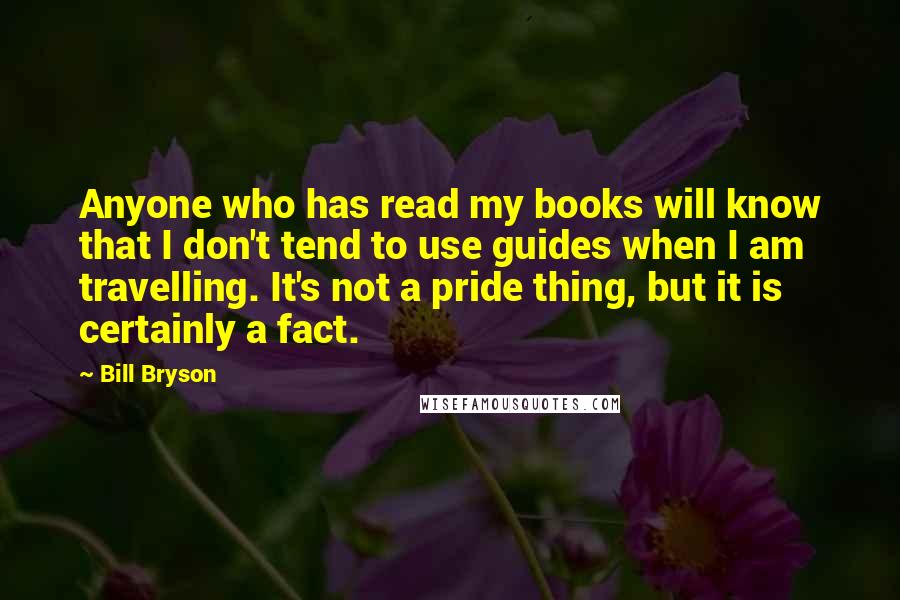 Bill Bryson Quotes: Anyone who has read my books will know that I don't tend to use guides when I am travelling. It's not a pride thing, but it is certainly a fact.