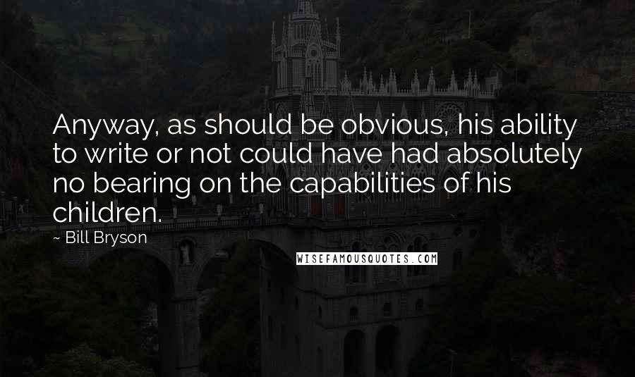 Bill Bryson Quotes: Anyway, as should be obvious, his ability to write or not could have had absolutely no bearing on the capabilities of his children.