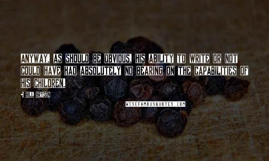 Bill Bryson Quotes: Anyway, as should be obvious, his ability to write or not could have had absolutely no bearing on the capabilities of his children.