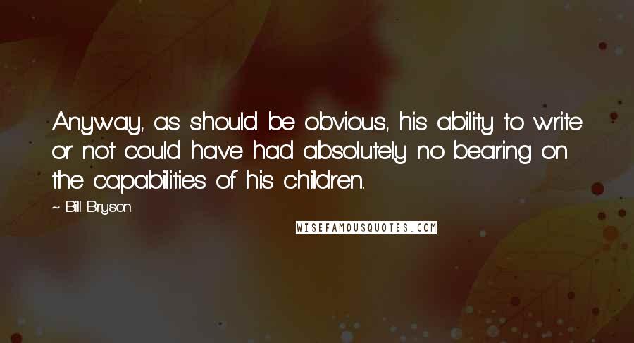 Bill Bryson Quotes: Anyway, as should be obvious, his ability to write or not could have had absolutely no bearing on the capabilities of his children.