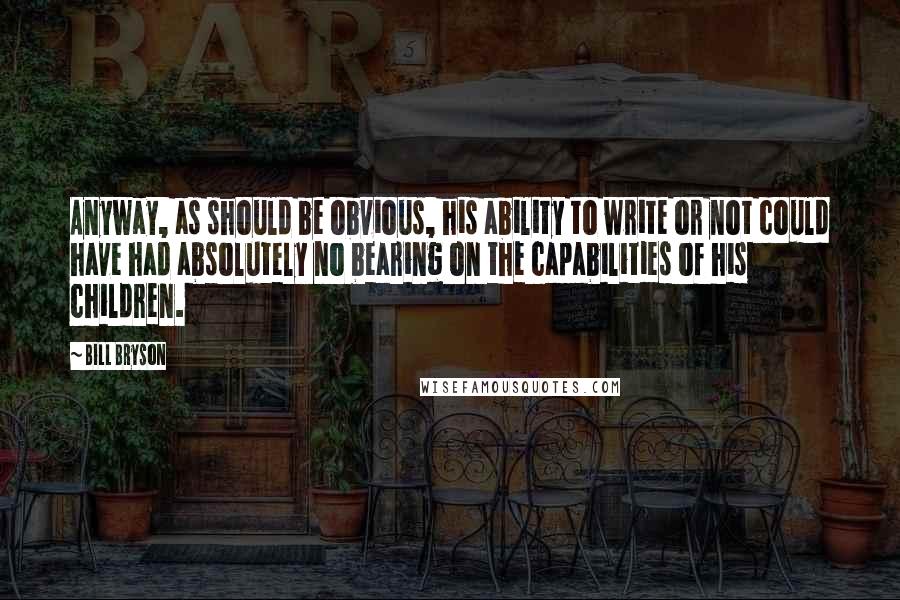 Bill Bryson Quotes: Anyway, as should be obvious, his ability to write or not could have had absolutely no bearing on the capabilities of his children.