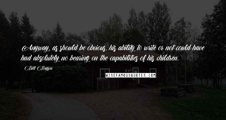 Bill Bryson Quotes: Anyway, as should be obvious, his ability to write or not could have had absolutely no bearing on the capabilities of his children.