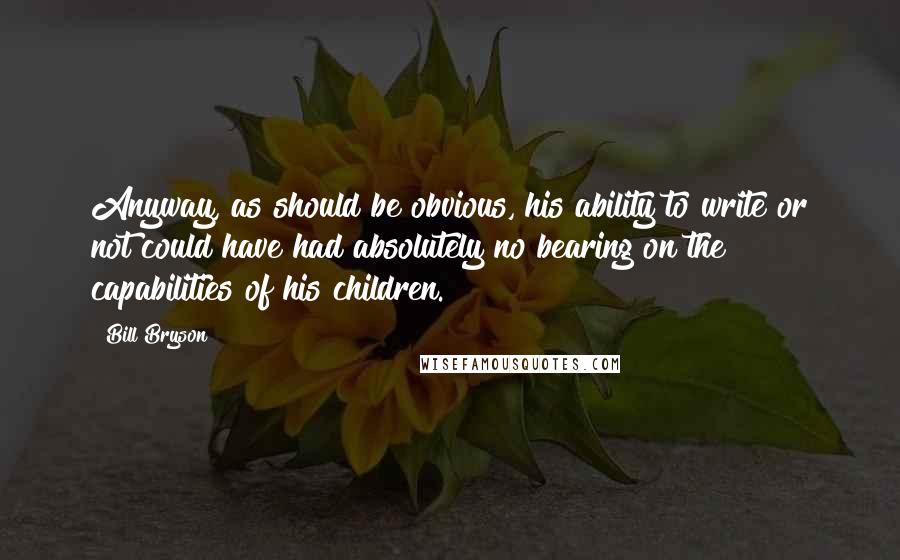 Bill Bryson Quotes: Anyway, as should be obvious, his ability to write or not could have had absolutely no bearing on the capabilities of his children.