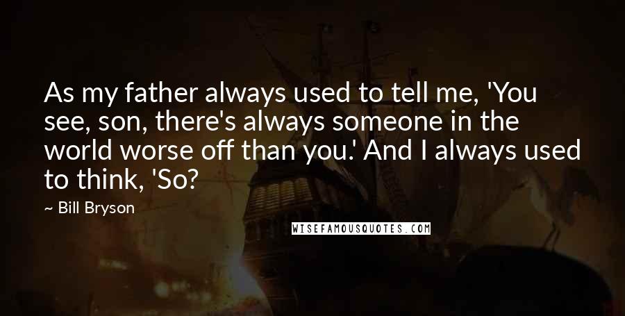 Bill Bryson Quotes: As my father always used to tell me, 'You see, son, there's always someone in the world worse off than you.' And I always used to think, 'So?